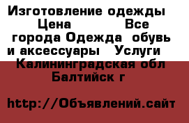 Изготовление одежды. › Цена ­ 1 000 - Все города Одежда, обувь и аксессуары » Услуги   . Калининградская обл.,Балтийск г.